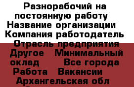 Разнорабочий на постоянную работу › Название организации ­ Компания-работодатель › Отрасль предприятия ­ Другое › Минимальный оклад ­ 1 - Все города Работа » Вакансии   . Архангельская обл.,Северодвинск г.